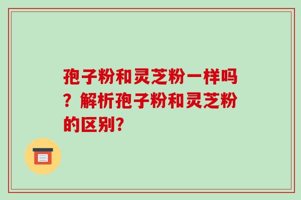 孢子粉和灵芝粉一样吗？解析孢子粉和灵芝粉的区别？