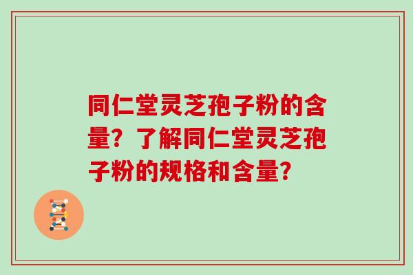 同仁堂灵芝孢子粉的含量?了解同仁堂灵芝孢子粉的规格和含量? 同仁堂灵芝孢子粉的含量?了解同仁堂灵芝孢子粉的规格和含量?