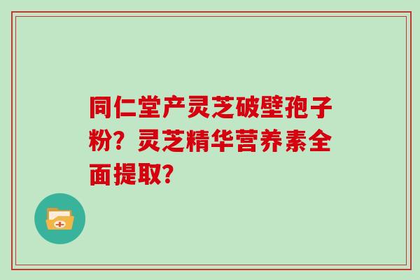 同仁堂产灵芝破壁孢子粉？灵芝精华营养素全面提取？