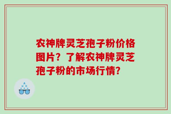 农神牌灵芝孢子粉价格图片?了解农神牌灵芝孢子粉的市场行情? 农神牌灵芝孢子粉价格图片?了解农神牌灵芝孢子粉的市场行情?
