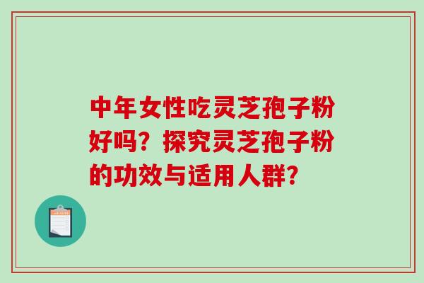中年女性吃灵芝孢子粉好吗？探究灵芝孢子粉的功效与适用人群？