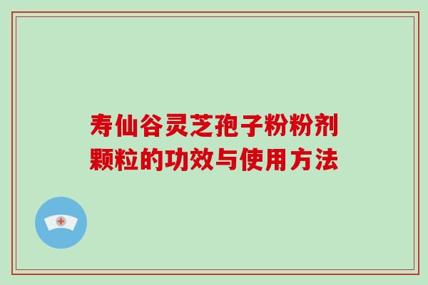 寿仙谷灵芝孢子粉粉剂颗粒的功效与使用方法