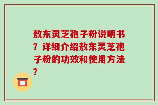 敖东灵芝孢子粉说明书？详细介绍敖东灵芝孢子粉的功效和使用方法？