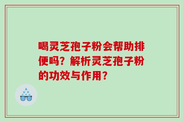 喝灵芝孢子粉会帮助排便吗？解析灵芝孢子粉的功效与作用？