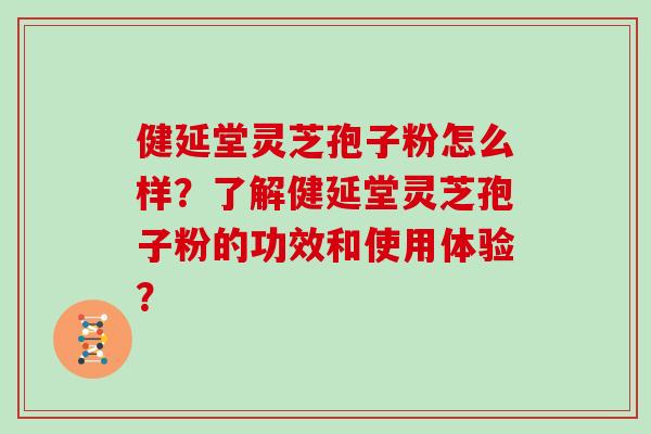健延堂灵芝孢子粉怎么样？了解健延堂灵芝孢子粉的功效和使用体验？