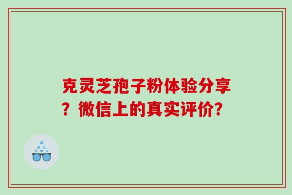 克灵芝孢子粉体验分享？微信上的真实评价？