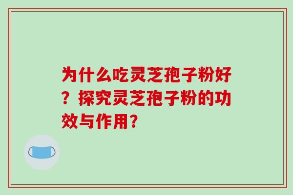 为什么吃灵芝孢子粉好？探究灵芝孢子粉的功效与作用？