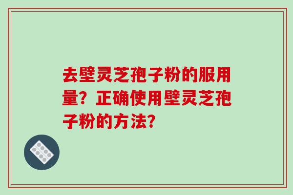去壁灵芝孢子粉的服用量？正确使用壁灵芝孢子粉的方法？