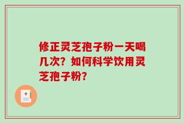 修正灵芝孢子粉一天喝几次？如何科学饮用灵芝孢子粉？