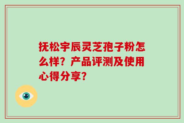 抚松宇辰灵芝孢子粉怎么样？产品评测及使用心得分享？