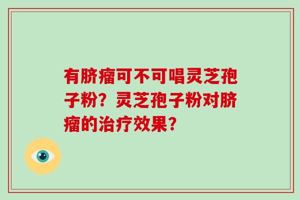 有脐瘤可不可唱灵芝孢子粉?灵芝孢子粉对脐瘤的效果? 有脐瘤可不可唱灵芝孢子粉?灵芝孢子粉对脐瘤的效果?