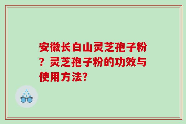 安徽长白山灵芝孢子粉？灵芝孢子粉的功效与使用方法？
