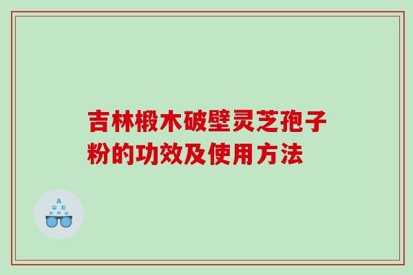 吉林椴木破壁灵芝孢子粉的功效及使用方法 吉林椴木破壁灵芝孢子粉的功效及使用方法