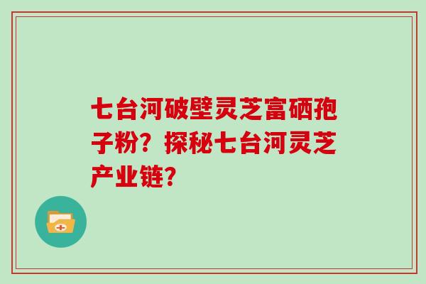 七台河破壁灵芝富硒孢子粉？探秘七台河灵芝产业链？