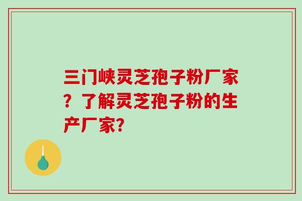 三门峡灵芝孢子粉厂家？了解灵芝孢子粉的生产厂家？