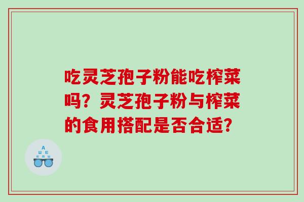 吃灵芝孢子粉能吃榨菜吗？灵芝孢子粉与榨菜的食用搭配是否合适？