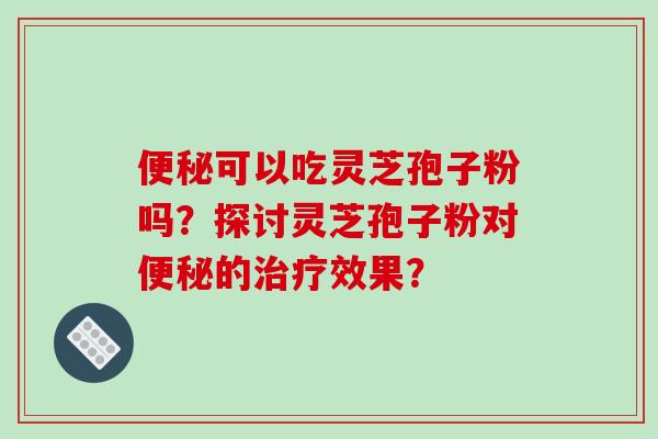 可以吃灵芝孢子粉吗？探讨灵芝孢子粉对的效果？