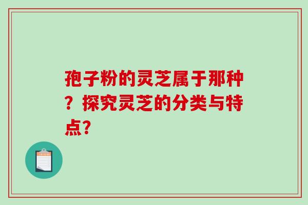 孢子粉的灵芝属于那种?探究灵芝的分类与特点? 孢子粉的灵芝属于那种?探究灵芝的分类与特点?