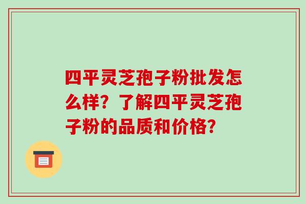 四平灵芝孢子粉批发怎么样？了解四平灵芝孢子粉的品质和价格？