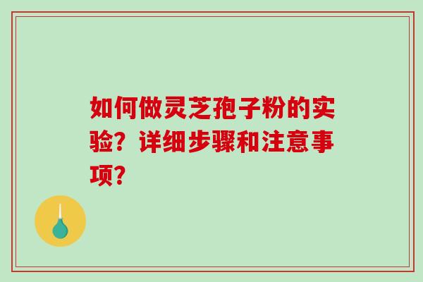 如何做灵芝孢子粉的实验？详细步骤和注意事项？