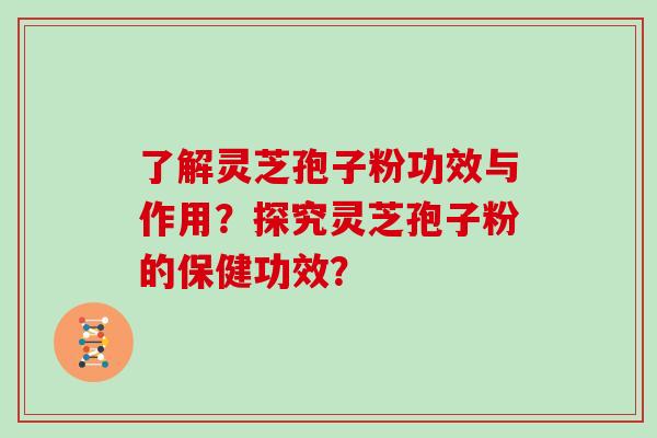 了解灵芝孢子粉功效与作用？探究灵芝孢子粉的保健功效？