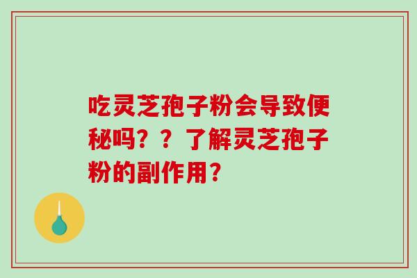 吃灵芝孢子粉会导致吗??了解灵芝孢子粉的副作用? 吃灵芝孢子粉会导致吗??了解灵芝孢子粉的副作用?