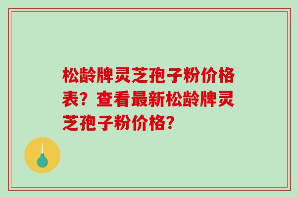 松龄牌灵芝孢子粉价格表？查看新松龄牌灵芝孢子粉价格？