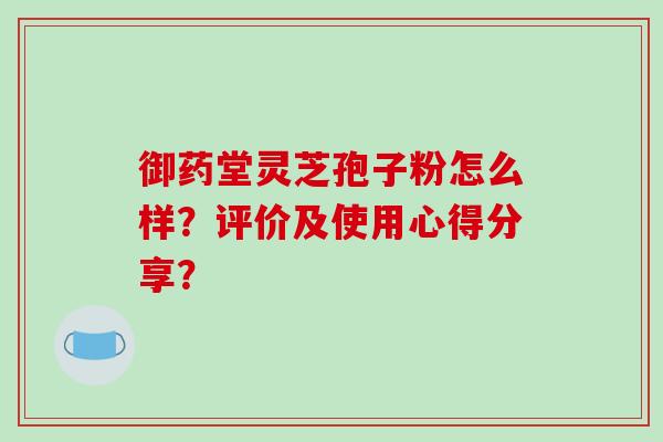 御药堂灵芝孢子粉怎么样？评价及使用心得分享？