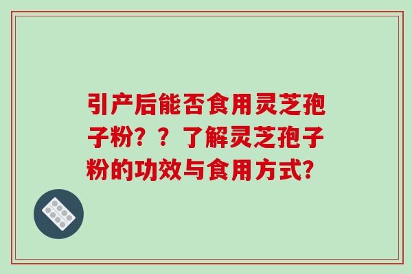 引产后能否食用灵芝孢子粉??了解灵芝孢子粉的功效与食用方式? 引产后能否食用灵芝孢子粉??了解灵芝孢子粉的功效与食用方式?