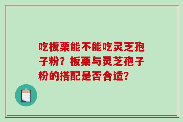 吃板栗能不能吃灵芝孢子粉？板栗与灵芝孢子粉的搭配是否合适？