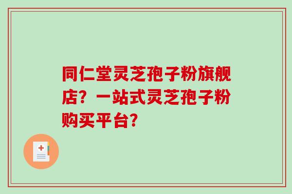 同仁堂灵芝孢子粉旗舰店?一站式灵芝孢子粉购买平台? 同仁堂灵芝孢子粉旗舰店?一站式灵芝孢子粉购买平台?
