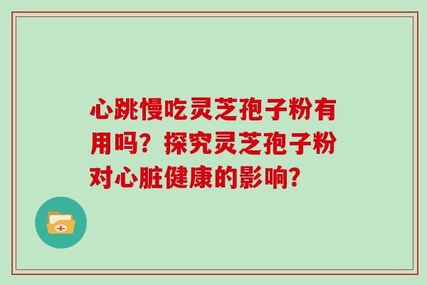 心跳慢吃灵芝孢子粉有用吗？探究灵芝孢子粉对健康的影响？