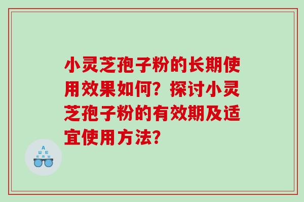 小灵芝孢子粉的长期使用效果如何？探讨小灵芝孢子粉的有效期及适宜使用方法？