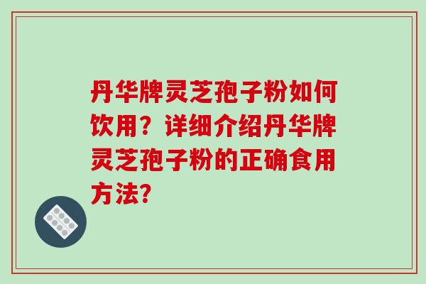 丹华牌灵芝孢子粉如何饮用?详细介绍丹华牌灵芝孢子粉的正确食用方法? 丹华牌灵芝孢子粉如何饮用?详细介绍丹华牌灵芝孢子粉的正确食用方法?