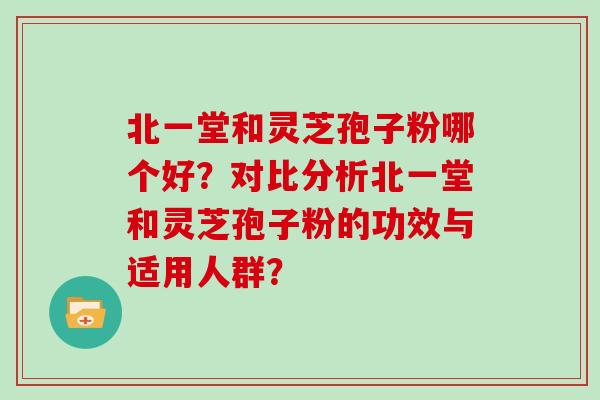 北一堂和灵芝孢子粉哪个好?对比分析北一堂和灵芝孢子粉的功效与适用人群? 北一堂和灵芝孢子粉哪个好?对比分析北一堂和灵芝孢子粉的功效与适用人群?