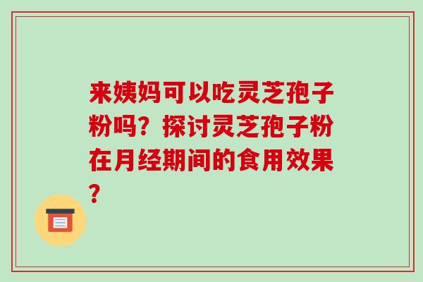来姨妈可以吃灵芝孢子粉吗？探讨灵芝孢子粉在期间的食用效果？