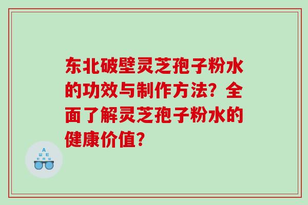 东北破壁灵芝孢子粉水的功效与制作方法？全面了解灵芝孢子粉水的健康价值？