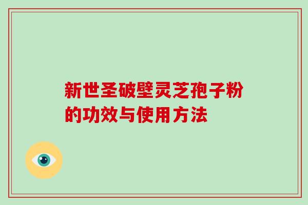 新世圣破壁灵芝孢子粉的功效与使用方法