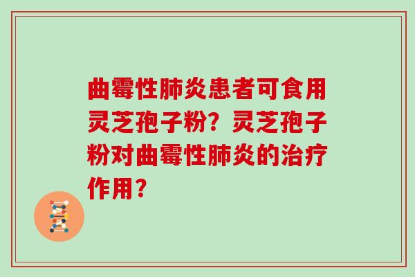 曲霉性肺炎患者可食用灵芝孢子粉？灵芝孢子粉对曲霉性肺炎的治疗作用？