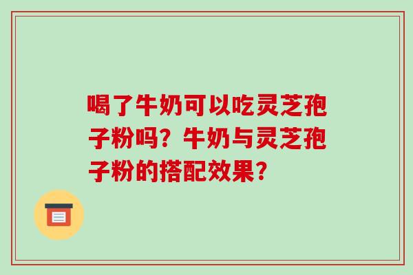 喝了牛奶可以吃灵芝孢子粉吗？牛奶与灵芝孢子粉的搭配效果？