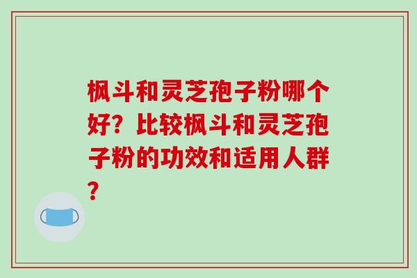 枫斗和灵芝孢子粉哪个好?比较枫斗和灵芝孢子粉的功效和适用人群? 枫斗和灵芝孢子粉哪个好?比较枫斗和灵芝孢子粉的功效和适用人群?