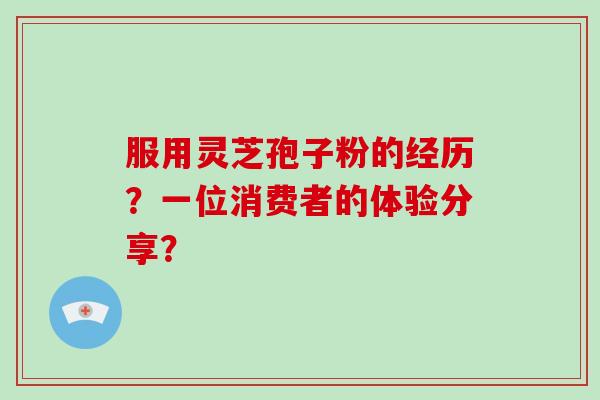 服用灵芝孢子粉的经历？一位消费者的体验分享？