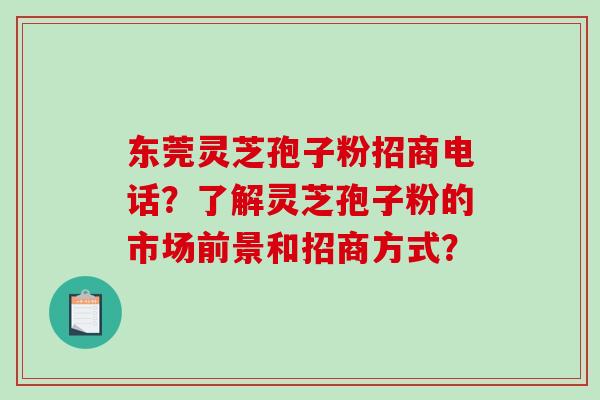 东莞灵芝孢子粉招商电话?了解灵芝孢子粉的市场前景和招商方式? 东莞灵芝孢子粉招商电话?了解灵芝孢子粉的市场前景和招商方式?