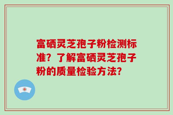 富硒灵芝孢子粉检测标准?了解富硒灵芝孢子粉的质量检验方法? 富硒灵芝孢子粉检测标准?了解富硒灵芝孢子粉的质量检验方法?