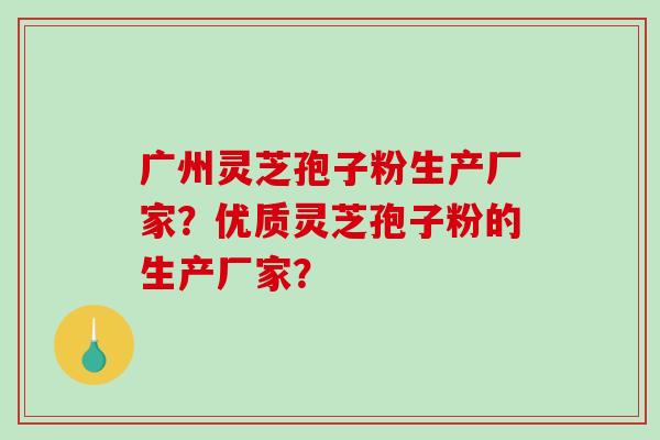 广州灵芝孢子粉生产厂家？优质灵芝孢子粉的生产厂家？
