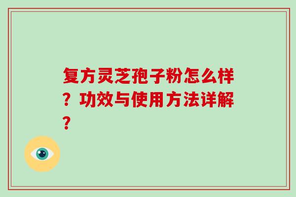 复方灵芝孢子粉怎么样?功效与使用方法详解? 复方灵芝孢子粉怎么样?功效与使用方法详解?