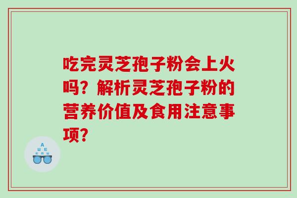 吃完灵芝孢子粉会上火吗？解析灵芝孢子粉的营养价值及食用注意事项？