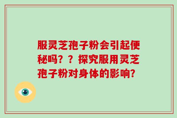 服灵芝孢子粉会引起吗？？探究服用灵芝孢子粉对身体的影响？