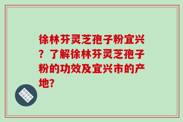 徐林芬灵芝孢子粉宜兴?了解徐林芬灵芝孢子粉的功效及宜兴市的产地? 徐林芬灵芝孢子粉宜兴?了解徐林芬灵芝孢子粉的功效及宜兴市的产地?