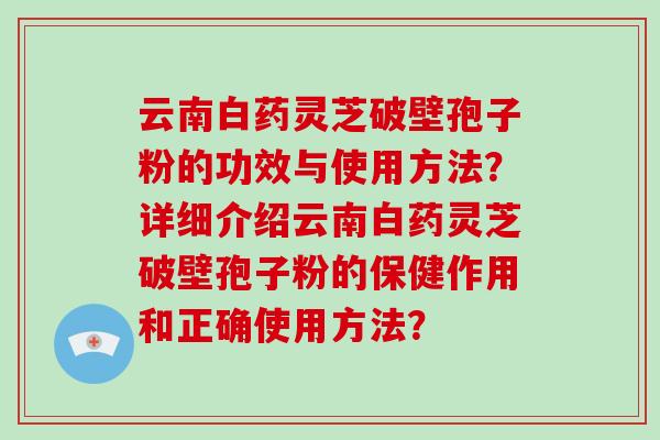 云南白药灵芝破壁孢子粉的功效与使用方法？详细介绍云南白药灵芝破壁孢子粉的保健作用和正确使用方法？